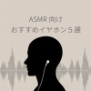 【2026年版】ASMR向けおすすめイヤホン5選｜没入感を最大化する「予算別・目的別」の
